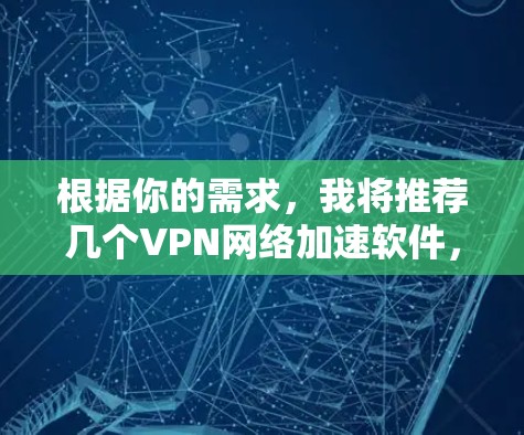 根据你的需求，我将推荐几个VPN网络加速软件，并进行比较分析，以帮助你做出选择