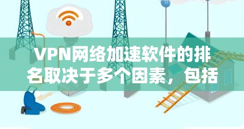 VPN网络加速软件的排名取决于多个因素,包括软件的安全性、用户界面、支持的语言、兼容性、更新和优化、售后服务等。以下是对这些软件的综合评估