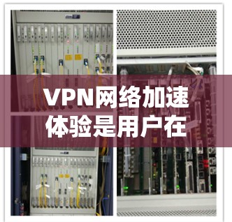 VPN网络加速体验是用户在VPN连接时的重要功能，它帮助提升网络速度，减少延迟，同时保护数据安全。以下是详细的步骤和解释