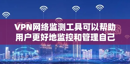 VPN网络监测工具可以帮助用户更好地监控和管理自己的网络环境,确保数据安全和隐私保护。以下是一些常见的VPN网络监测工具及其特点