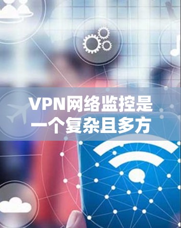 VPN网络监控是一个复杂且多方面的技术领域,涉及设备、网络和安全措施的综合运用。以下是对VPN网络监控的详细介绍