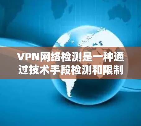 VPN网络检测是一种通过技术手段检测和限制非法VPN服务的方法,旨在保护用户的数据和网络环境的安全性。以下是关于VPN网络检测的详细信息