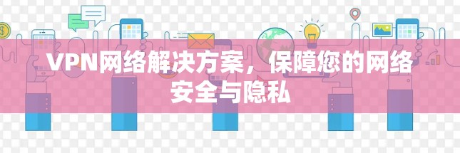 VPN网络解决方案，保障您的网络安全与隐私