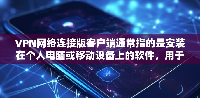 VPN网络连接版客户端通常指的是安装在个人电脑或移动设备上的软件，用于远程访问外部网络。这些客户端通常支持以下功能