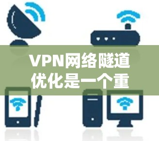 VPN网络隧道优化是一个重要的步骤，旨在确保安全和高效的数据传输。以下是一个有条理的优化过程，涵盖识别、设置访问控制、选择服务、安全设置、监控和维护，以及清理隧道