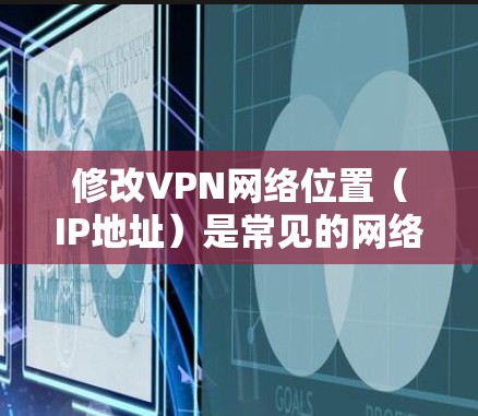 修改VPN网络位置（IP地址）是常见的网络配置操作，具体步骤如下
