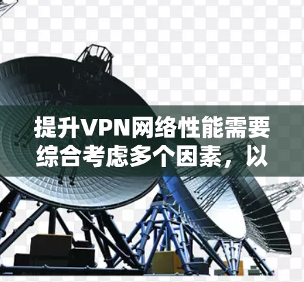 提升VPN网络性能需要综合考虑多个因素，以下是一些关键步骤和建议