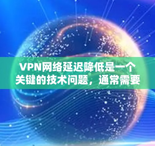 VPN网络延迟降低是一个关键的技术问题,通常需要结合技术、管理和服务等多个方面来优化。以下是一些可能的VPN网络延迟降低方案
