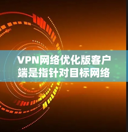 VPN网络优化版客户端是指针对目标网络进行优化后，客户端（即终端用户在本地环境中的VPN客户端）的版本或修改。这种客户端通常旨在提升网络性能、减少延迟、增强安全性、优化用户体验等