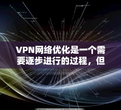 VPN网络优化是一个需要逐步进行的过程，但通过以下步骤可以显著提升VPN性能和用户体验