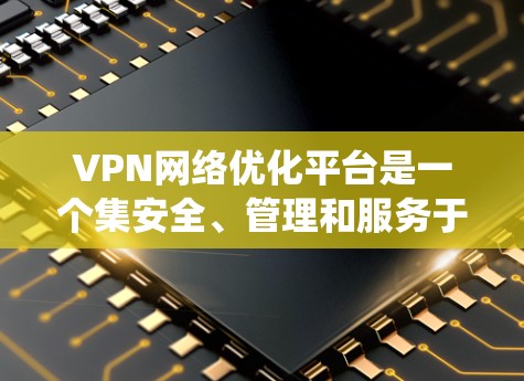 VPN网络优化平台是一个集安全、管理和服务于一体的系统,旨在通过自动设置保护和管理用户在网络环境中的安全。以下是 VPN 网络优化平台的详细分析