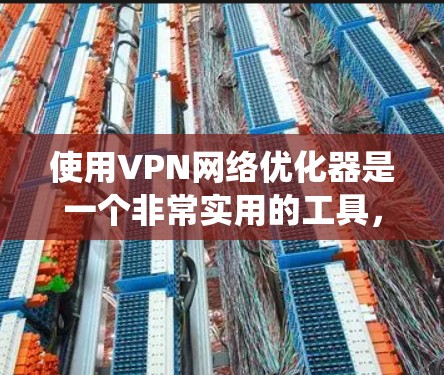 使用VPN网络优化器是一个非常实用的工具，可以帮助你在配置VPN时更好地保护你的数据和网络安全。以下是一个有序的步骤指南，帮助你系统地使用该工具