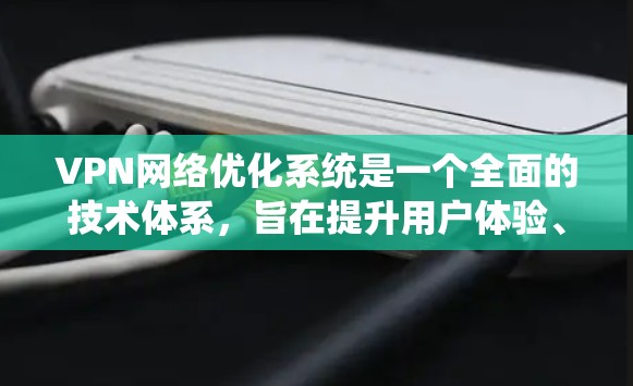 VPN网络优化系统是一个全面的技术体系,旨在提升用户体验、增强安全性、提高隐私保护和优化性能。以下是对该系统的总结和分点说明