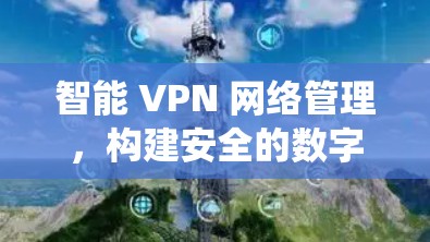 智能 VPN 网络管理，构建安全的数字生态系统