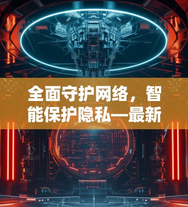 全面守护网络,智能保护隐私—最新VPN网络助手APP推荐