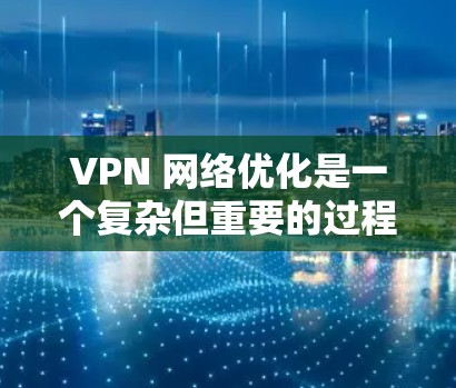 VPN 网络优化是一个复杂但重要的过程，旨在保护个人隐私并提高网络的安全性和效率。以下是一篇关于 VPN 网络优化的文章，涵盖关键点和操作步骤