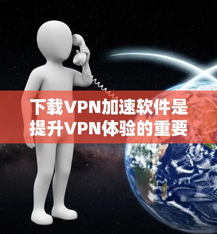 下载VPN加速软件是提升VPN体验的重要步骤，以下是分步指南，帮助您顺利完成下载