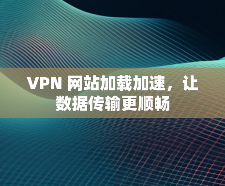 VPN 网站加载加速，让数据传输更顺畅