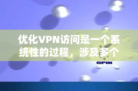 优化VPN访问是一个系统性的过程，涉及多个方面，以下是一步步的指南