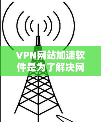 VPN网站加速软件是为了解决网络加密和安全问题而设计的工具，帮助用户在没有增加负担的情况下快速连接到目标网站。以下是一些关键步骤和推荐，帮助您选择和使用适合自己的VPN加速软件