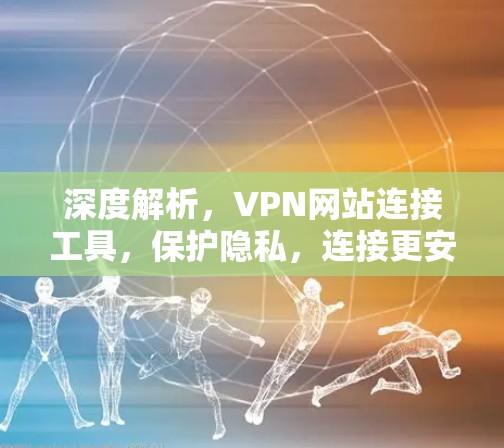 深度解析，VPN网站连接工具，保护隐私，连接更安全