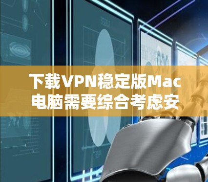 下载VPN稳定版Mac电脑需要综合考虑安全性和配置,确保软件安全,配置正确,配置方式合适。以下是一步步的建议