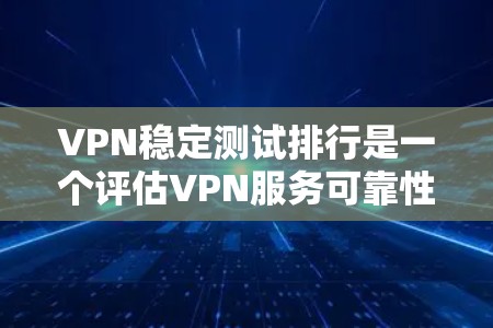 VPN稳定测试排行是一个评估VPN服务可靠性和安全性的重要指标,以下是对这些排行的重要分析