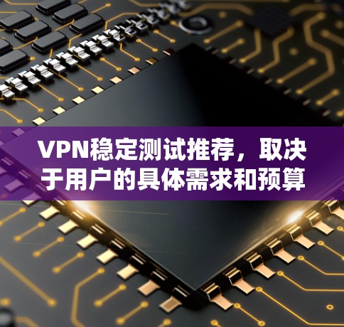 VPN稳定测试推荐,取决于用户的具体需求和预算。以下是一些推荐的选择
