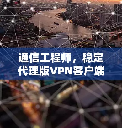 通信工程师,稳定代理版VPN客户端解决方案 通信工程师,稳定代理版VPN客户端解决方案