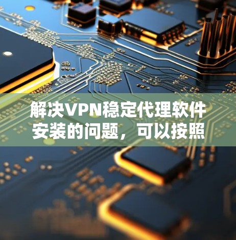 解决VPN稳定代理软件安装的问题,可以按照以下步骤进行