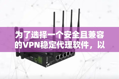 为了选择一个安全且兼容的VPN稳定代理软件，以下是一些步骤性的建议