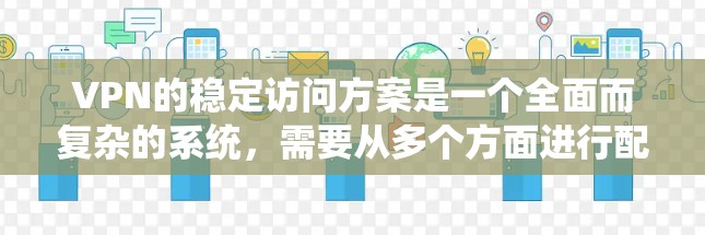 VPN的稳定访问方案是一个全面而复杂的系统,需要从多个方面进行配置和管理以确保安全性和稳定性。以下是详细的步骤和建议