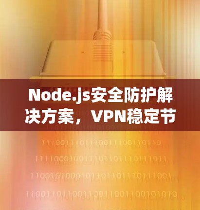 Node.js安全防护解决方案，VPN稳定节点客户端APP
