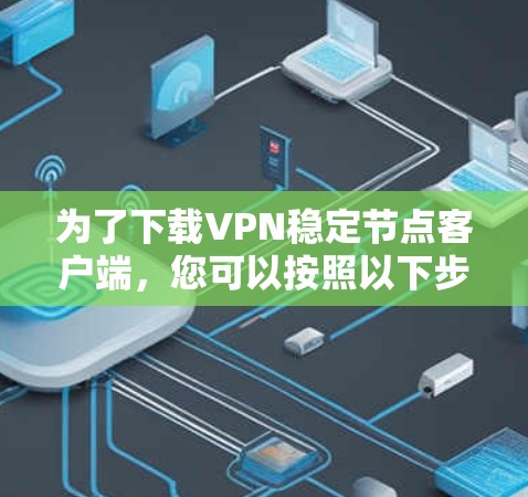 为了下载VPN稳定节点客户端，您可以按照以下步骤进行操作