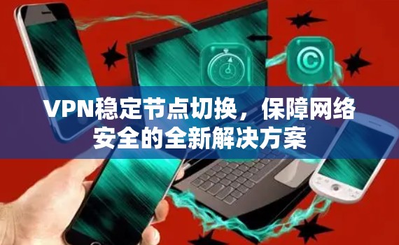 VPN稳定节点切换，保障网络安全的全新解决方案