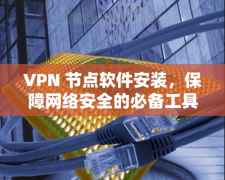 VPN 节点软件安装，保障网络安全的必备工具
