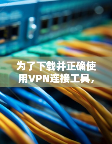 为了下载并正确使用VPN连接工具,以下是一步步的建议