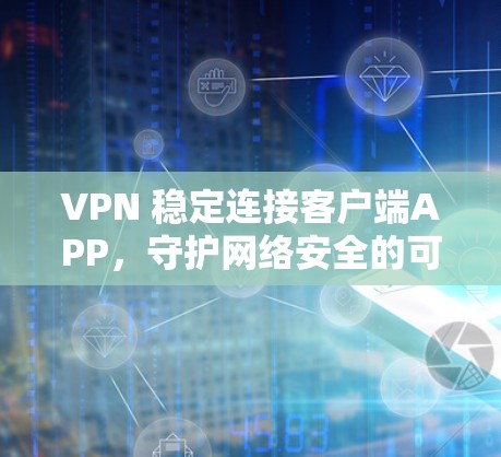 VPN 稳定连接客户端APP,守护网络安全的可靠选择