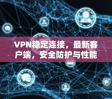 VPN稳定连接,最新客户端,安全防护与性能提升
