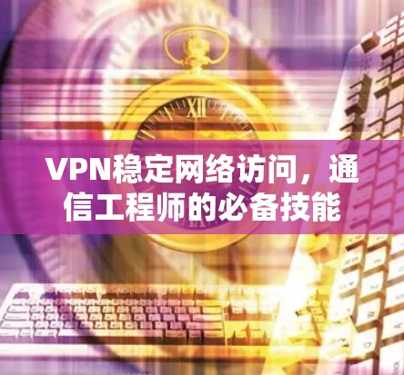 VPN稳定网络访问，通信工程师的必备技能