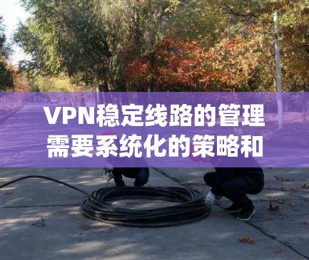 VPN稳定线路的管理需要系统化的策略和工具来确保设备运行正常。以下是一些关键步骤和建议,帮助您有效地管理这些稳定线路
