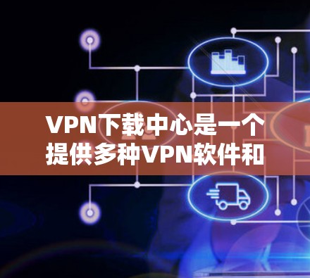 VPN下载中心是一个提供多种VPN软件和资源下载的网站，用户可以在这些中心中找到适合他们的VPN工具和下载资源。这些下载中心通常包括以下内容