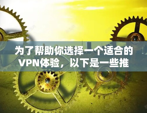 为了帮助你选择一个适合的VPN体验,以下是一些推荐,涵盖价格、设备兼容性和隐私保护等多个方面