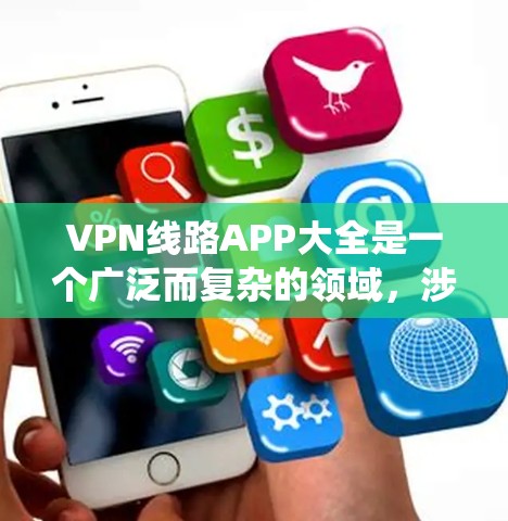 VPN线路APP大全是一个广泛而复杂的领域，涉及众多软件和工具。以下是一个系统化的推荐