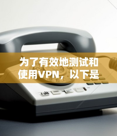 为了有效地测试和使用VPN，以下是一个结构化的指南