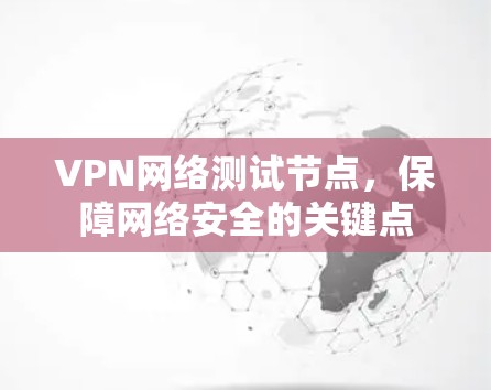 VPN网络测试节点,保障网络安全的关键点 VPN网络测试节点,保障网络安全的关键点