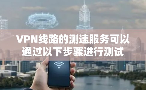 VPN线路的测速服务可以通过以下步骤进行测试