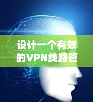 设计一个有效的VPN线路管理方案需要从多个方面进行系统性的规划和实施。以下是一个分步骤的解决方案