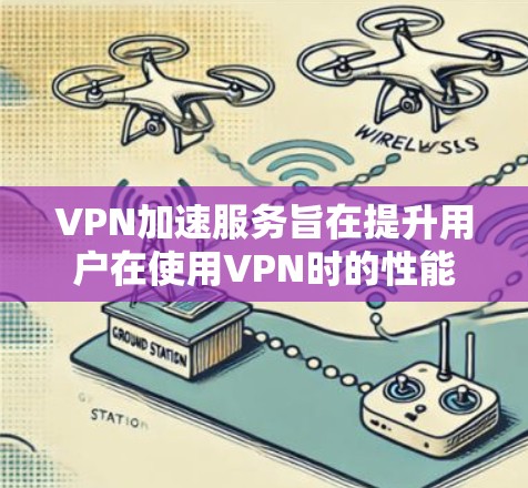 VPN加速服务旨在提升用户在使用VPN时的性能和速度，以满足用户对高效网络连接的需求。以下是关于VPN加速服务的详细分析