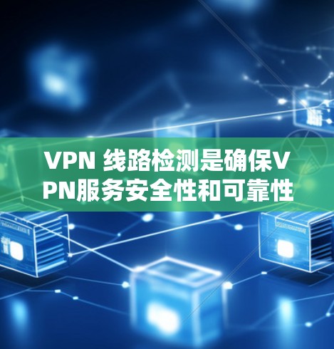 VPN 线路检测是确保VPN服务安全性和可靠性的重要环节，涉及多个工具和步骤。以下是对 VPN 线路检测的详细分析和建议